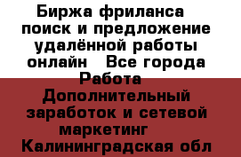 Биржа фриланса – поиск и предложение удалённой работы онлайн - Все города Работа » Дополнительный заработок и сетевой маркетинг   . Калининградская обл.